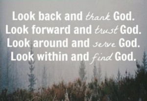 Look Back and Thank God. Look Forward and Trust God. Look Around and Serve God. Look Within and Find God.